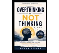 OVERTHINKING IS NOT THINKING: A Practical Guide to Quiet Your Mind, Stop Negative Thought Loops, and Find Calm in Everyday Life