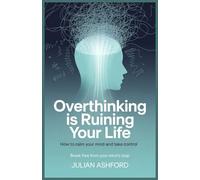 Overthinking Is Ruining Your Life: How to Calm Your Mind and Take Control