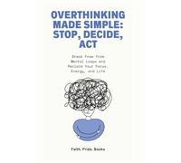 Overthinking Made Simple: Stop, Decide, Act: Break Free from Mental Loops and Reclaim Your Focus, Energy, and Life