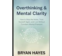 OVERTHINKING & MENTAL CLARITY: How to Stop the Noise, Trust Yourself Again, and Live Without Constant Mental Pressure