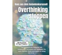 Overthinking stoppen - raus aus dem Gedankenkarussell: Ein umfassender Ratgeber mit praktischen Techniken und Strategien für mehr Klarheit, Ruhe und Fokus im Alltag