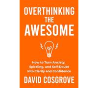 Overthinking the Awesome: How to Turn Anxiety, Spiraling, and Self-Doubt Into Clarity and Confidence
