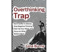 Overthinking Trap: Don’t Suffer In Silence. Stop Negative Thinking, Clear Up Your Mind, and Focus on What Matters Most.
