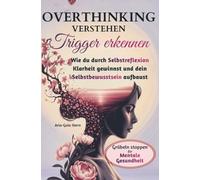 Overthinking verstehen - Trigger erkennen: Wie du durch Selbstreflexion Klarheit gewinnst und dein Selbstbewusstsein aufbaust, Grübeln stoppen für mentale Gesundheit