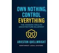 Own Nothing, Control Everything: The Modern Wealth Architecture Blueprint for Asset Protection, Trust Structuring, and Generational Control