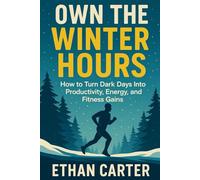 OWN THE WINTER HOURS: How to Turn Dark Days Into Productivity, Energy, and Fitness Gains
