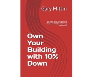 Own Your Building with 10% Down: How to Buy, Sell or Exit Commercial Real Estate Using SBA 504 Loans-A Practical Guide for Business Owners and Landlords