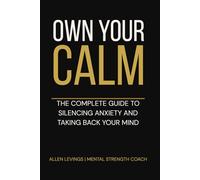 OWN YOUR CALM: The Complete Guide to Silencing Anxiety and Taking Back Your Mind