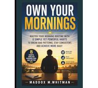 Own Your Mornings: Master Your Morning Routine with 8 Simple Yet Powerful Habits to Break Bad Patterns, Stay Consistent, and Achieve More Daily