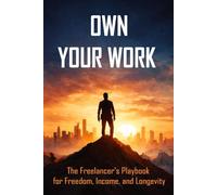 OWN YOUR WORK: The Freelancer’s Playbook for Freedom, Income, and Longevity