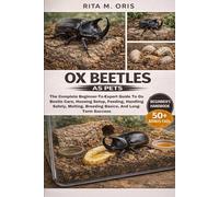 OX BEETLES AS PETS: The Complete Beginner-To-Expert Guide To Ox Beetle Care, Housing Setup, Feeding, Handling Safety, Molting, Breeding Basics, And Long-Term Success