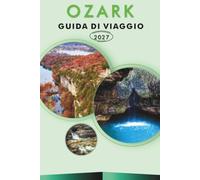 OZARK GUIDA DI VIAGGIO 2027: Sentieri escursionistici, giri panoramici, campeggio, città su laghi, escursioni in canoa e itinerari del fine settimana per Missouri e Arkansas