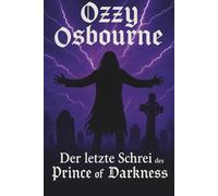 Ozzy Osbourne - Der letzte Schrei des Prince of Darkness: Vom Außenseiter zur Legende - Die wahre Geschichte hinter dem Mythos
