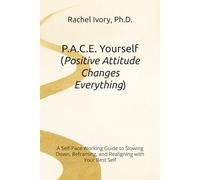P.A.C.E. Yourself (Positive Attitude Changes Everything): A Self-Pace Working Guide to Slowing Down, Reframing, and Realigning with Your Best Self