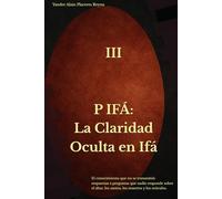 P IFÁ: La Claridad Oculta en Ifá: El conocimiento que no se transmitió: respuestas a preguntas que nadie responde sobre el altar, los santos, los muertos y los oráculos.