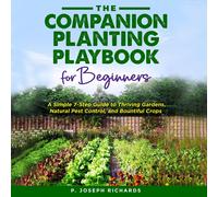 The Companion Planting Playbook for Beginners: A Simple 7-Step Guide to Thriving Gardens, Natural Pest Control, and Bountiful Crops