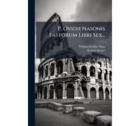 P. Ovidii Nasonis Fastorum Libri Sex...