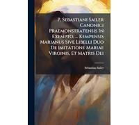 P. Sebastiani Sailer Canonici Praemonstratensis In Exempto, ... Kempensis Marianus Sive Libelli Duo De Imitatione Mariae Virginis, Et Matris Dei