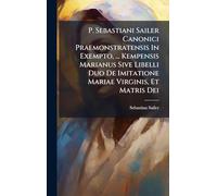P. Sebastiani Sailer Canonici Praemonstratensis In Exempto, ... Kempensis Marianus Sive Libelli Duo De Imitatione Mariae Virginis, Et Matris Dei
