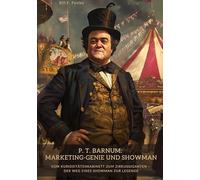 P. T. Barnum: Marketing-Genie und Showman: Vom Kuriositätenkabinett zum Zirkusgiganten - Der Weg eines Showman zur Legende