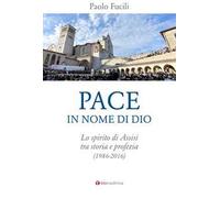 Pace in nome di Dio. Lo spirito di Assisi tra storia e profezia (1986-2016)