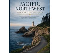 PACIFIC NORTHWEST T R A V E L G U I D E 2 0 2 6: Hidden Gems, Scenic Road Trips, National Parks, Coastal Towns, Practical Itineraries, and Local Tips for First-Time Visitors