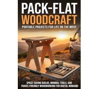Pack-Flat Woodcraft: Portable Projects for Life on the Move: Space-Saving Builds, Minimal Tools, and Travel-Friendly Woodworking for Digital Nomads