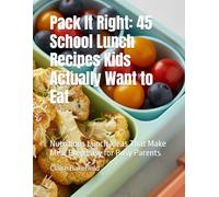 Pack It Right: 45 School Lunch Recipes Kids Actually Want to Eat: Nutritious Lunch Ideas That Make Meal Prep Easy for Busy Parents