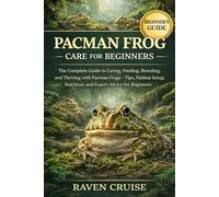 PACMAN FROG CARE FOR BEGINNERS: The Complete Guide to Caring, Feeding, Breeding, and Thriving with Pacman Frogs - Tips, Habitat Setup, Nutrition, and Expert Advice for Beginners.