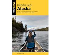 Paddling Alaska: Kayak, Canoe, Paddleboard, and Raft the Greatest Fresh Waters in the State