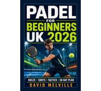 Padel for Beginners UK 2026: The Complete Step-by-Step Guide to Rules, Equipment, Essential Shots, Match Tactics and Winning Your First Game