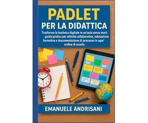 PADLET PER LA DIDATTICA: Trasforma la bacheca digitale in un'aula senza muri: guida pratica per attività collaborative, valutazione formativa e documentazione di processo in ogni ordine di scuola.