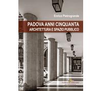 Padova Anni Cinquanta. Architettura E Spazio Pubblico - Enrico Pietrogrande