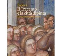 Padova. Il Trecento e la città dipinta. La magnificenza dei Carraresi. Edi...