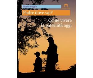 Padre dove vai? Come vivere la paternità oggi