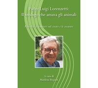 Padre Luigi Lorenzetti: il teologo che amava gli animali. Raccolta di pensieri sul creato e le creature