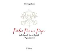 Padre Pio e i Papi dalla Seconda Guerra Mondiale a Papa Francesco. Origini, carriera ecclesiastica, fenomeni straordinari, messaggi di pace, viaggi apostolici, riforme, incontri con i Grandi dell...