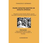 Padre Serafino Martini un gesuita operaio. Biografia di padre Serafino Martini, gesuita. Una analisi storica del movimento dei «preti operai» .