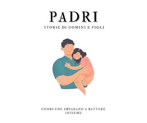 Padri | Storie di Uomini e Figli: Cuori che imparano a battere insieme