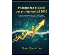 Padronanza di Excel per professionisti: Il manuale pratico per dominare i fogli di calcolo, automatizzare il lavoro e stupire il tuo capo in 30 giorni