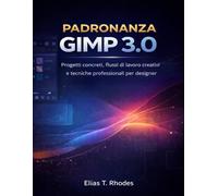 PADRONANZA GIMP 3.0: Progetti concreti, flussi di lavoro creativi e tecniche professionali per designer
