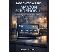 Padroneggia il tuo Amazon Echo Show 11: Come configurare, personalizzare e utilizzare Alexa come un professionista, anche se sei un principiante