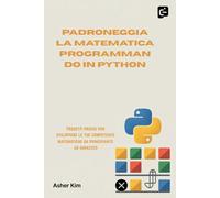 PADRONEGGIA LA MATEMATICA PROGRAMMANDO IN PYTHON: Progetti pratici per sviluppare le tue competenze matematiche da principiante ad avanzato