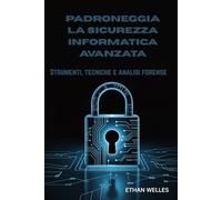 PADRONEGGIA LA SICUREZZA INFORMATICA AVANZATA: Strumenti, tecniche e analisi forense