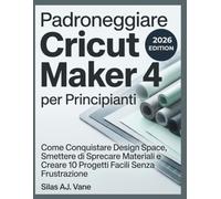 Padroneggiare Cricut Maker 4 per Principianti: Come Conquistare Design Space, Smettere di Sprecare Materiali e Creare 10 Progetti Facili Senza Frustrazione