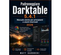Padroneggiare Darktable 5.4.1 Manuale utente per utenti principianti e intermedi: Una guida pratica allo sviluppo professionale dei file RAW e al fotoritocco non distruttivo.