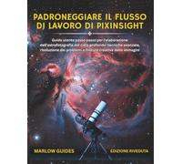 Padroneggiare il flusso di lavoro di PixInsight: Guida utente passo passo per l'elaborazione dell'astrofotografia del cielo profondo: tecniche ... problemi e finiture creative delle immagini