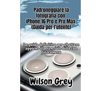 Padroneggiare la fotografia con iPhone 16 Pro e Pro Max (Guida per l'utente): La guida definitiva per sfruttare appieno il potenziale della tua fotocamera