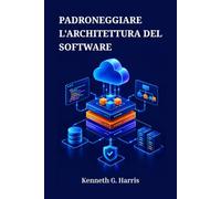 PADRONEGGIARE L'ARCHITETTURA DEL SOFTWARE: Principi e pattern per costruire sistemi scalabili e manutenibili