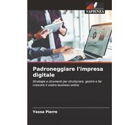 Padroneggiare l'impresa digitale: Strategie e strumenti per strutturare, gestire e far crescere il vostro business online